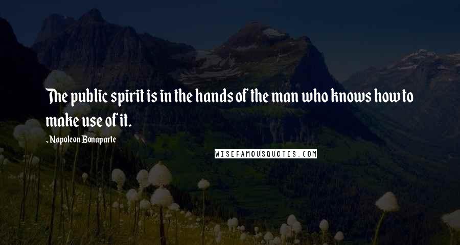 Napoleon Bonaparte Quotes: The public spirit is in the hands of the man who knows how to make use of it.