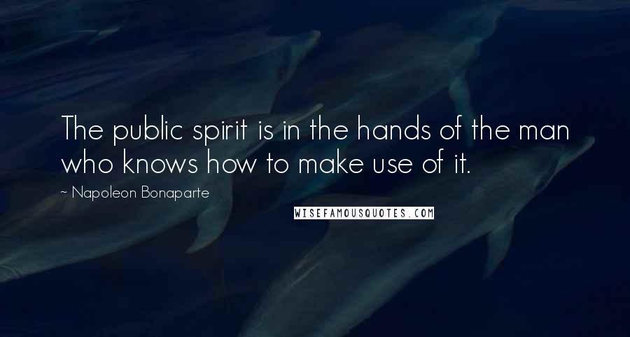 Napoleon Bonaparte Quotes: The public spirit is in the hands of the man who knows how to make use of it.