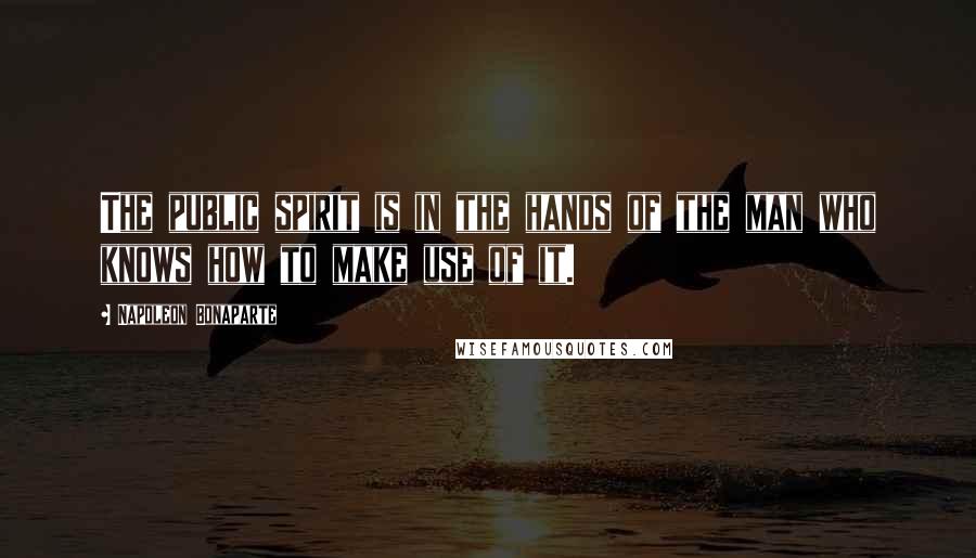 Napoleon Bonaparte Quotes: The public spirit is in the hands of the man who knows how to make use of it.