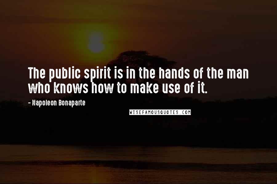 Napoleon Bonaparte Quotes: The public spirit is in the hands of the man who knows how to make use of it.