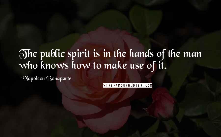 Napoleon Bonaparte Quotes: The public spirit is in the hands of the man who knows how to make use of it.