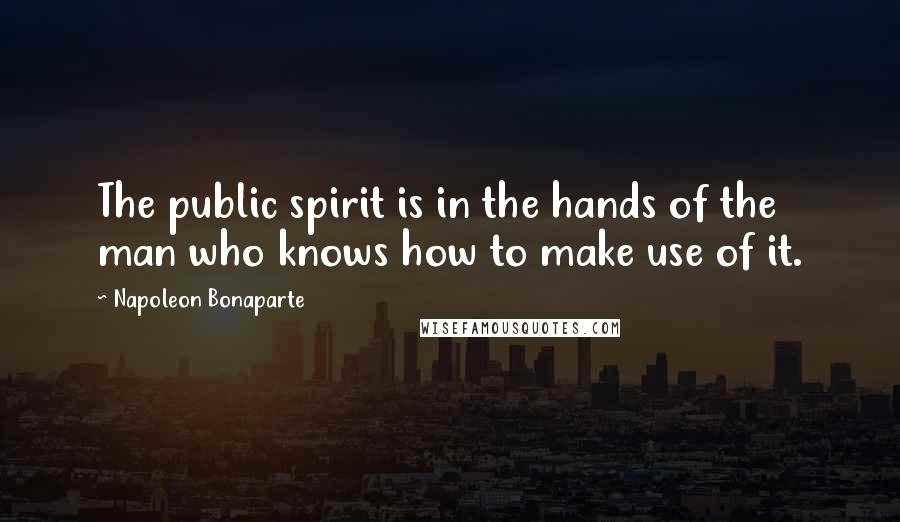 Napoleon Bonaparte Quotes: The public spirit is in the hands of the man who knows how to make use of it.