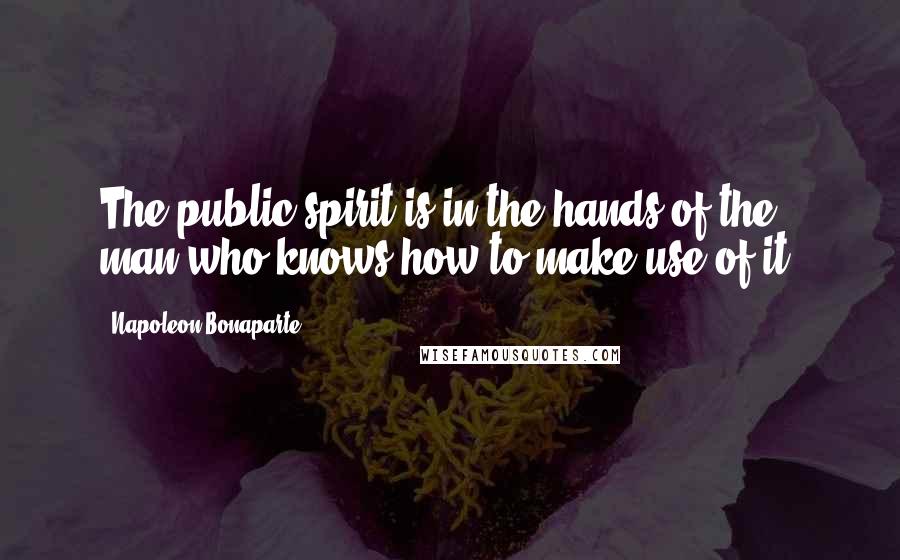 Napoleon Bonaparte Quotes: The public spirit is in the hands of the man who knows how to make use of it.