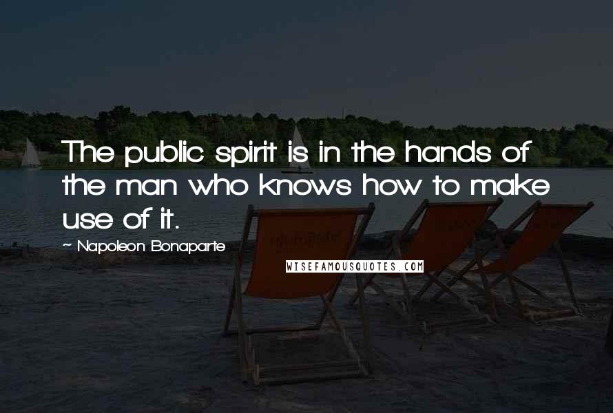 Napoleon Bonaparte Quotes: The public spirit is in the hands of the man who knows how to make use of it.