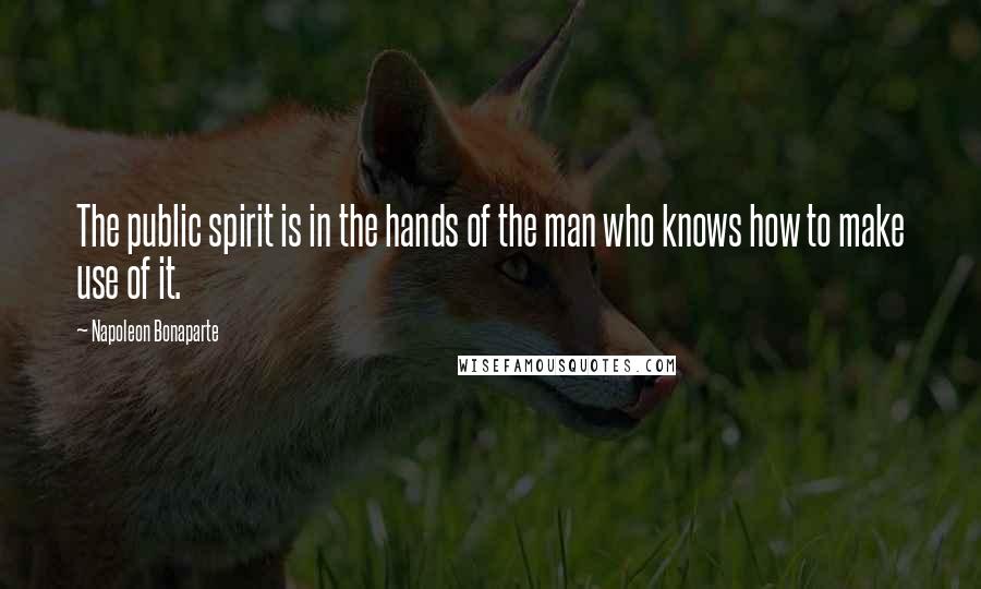 Napoleon Bonaparte Quotes: The public spirit is in the hands of the man who knows how to make use of it.
