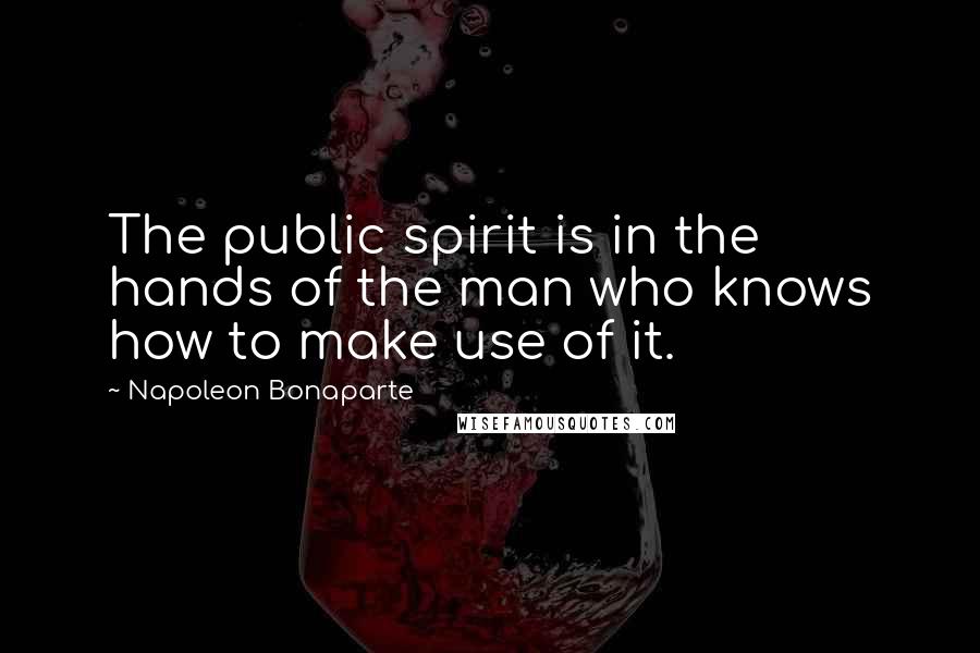Napoleon Bonaparte Quotes: The public spirit is in the hands of the man who knows how to make use of it.