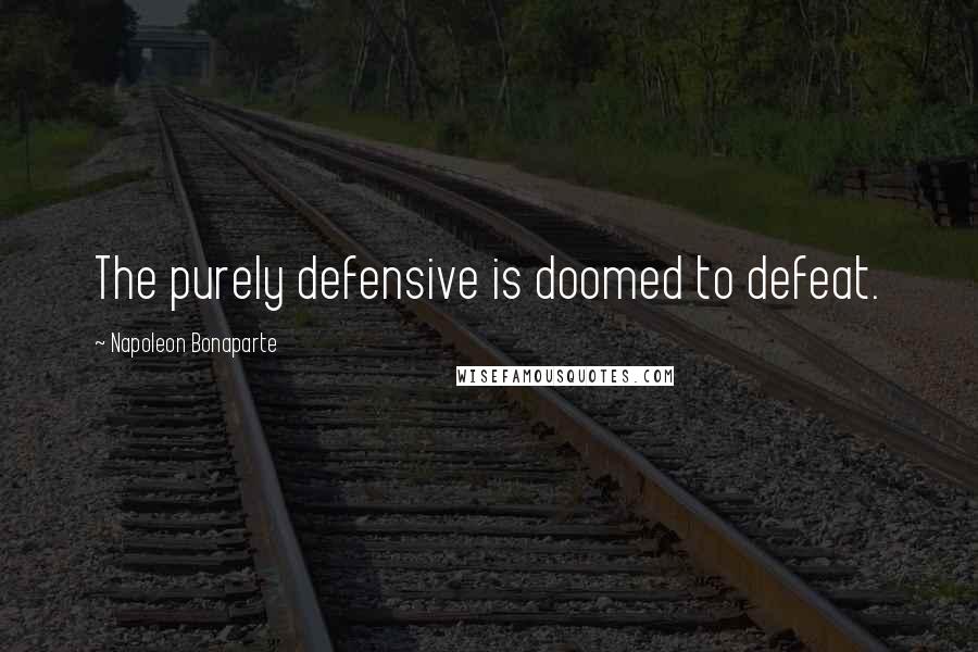 Napoleon Bonaparte Quotes: The purely defensive is doomed to defeat.
