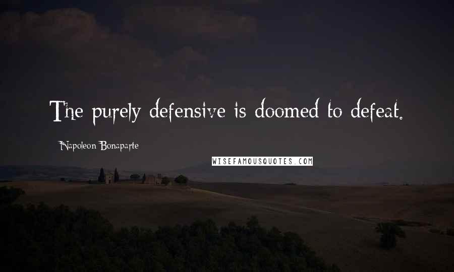 Napoleon Bonaparte Quotes: The purely defensive is doomed to defeat.