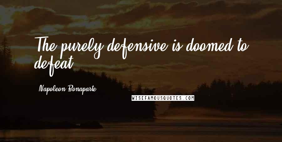 Napoleon Bonaparte Quotes: The purely defensive is doomed to defeat.