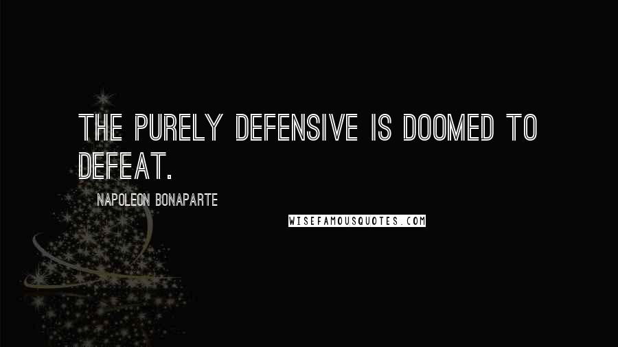 Napoleon Bonaparte Quotes: The purely defensive is doomed to defeat.