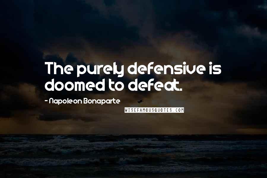 Napoleon Bonaparte Quotes: The purely defensive is doomed to defeat.