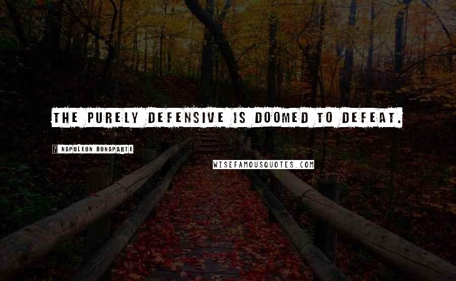 Napoleon Bonaparte Quotes: The purely defensive is doomed to defeat.