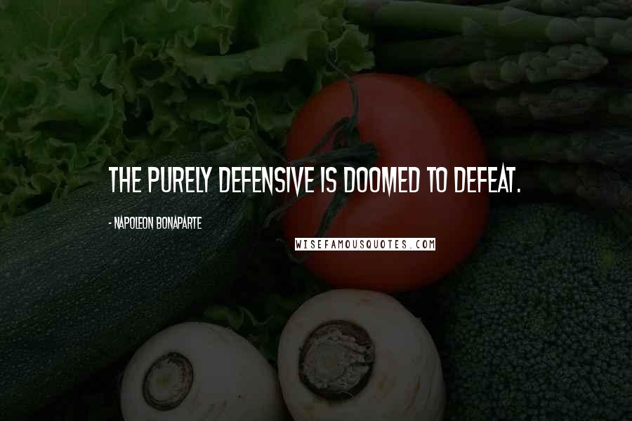 Napoleon Bonaparte Quotes: The purely defensive is doomed to defeat.