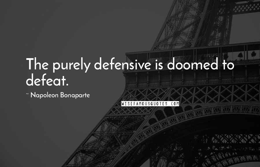 Napoleon Bonaparte Quotes: The purely defensive is doomed to defeat.