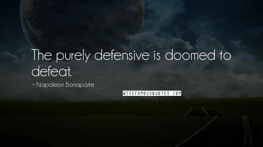 Napoleon Bonaparte Quotes: The purely defensive is doomed to defeat.