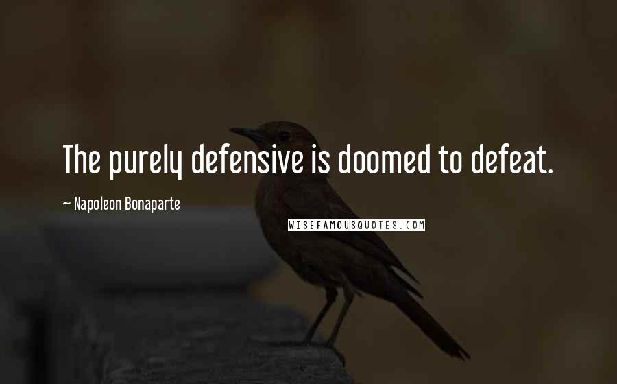 Napoleon Bonaparte Quotes: The purely defensive is doomed to defeat.