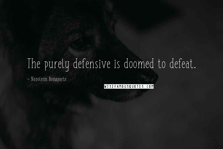 Napoleon Bonaparte Quotes: The purely defensive is doomed to defeat.