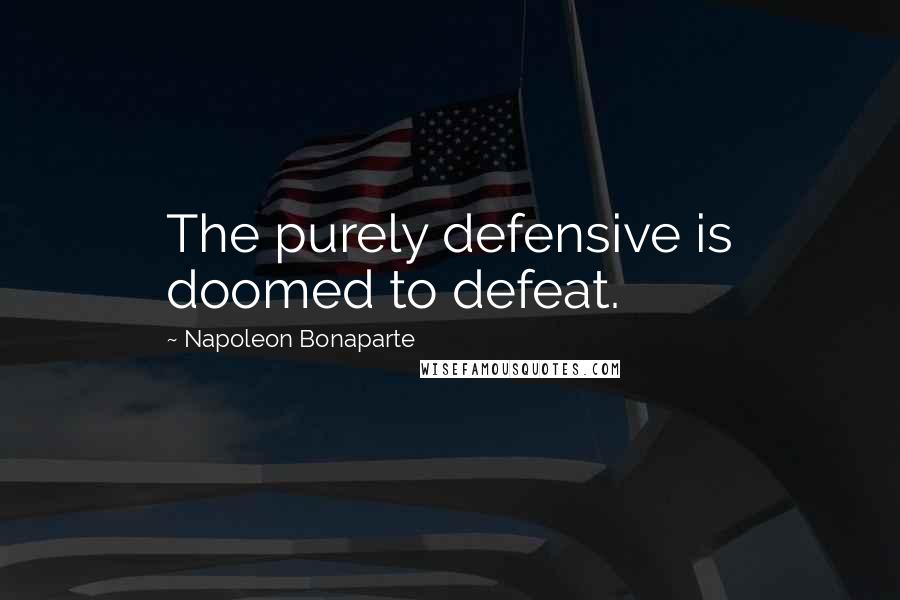 Napoleon Bonaparte Quotes: The purely defensive is doomed to defeat.