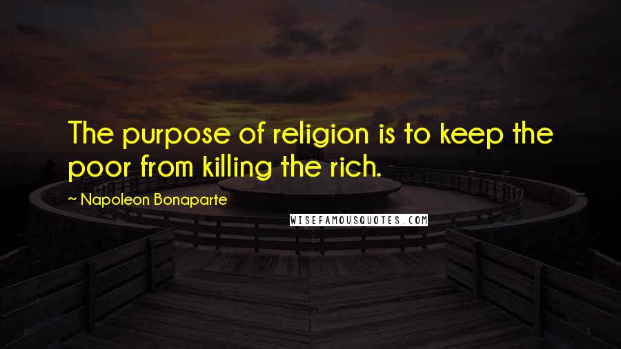 Napoleon Bonaparte Quotes: The purpose of religion is to keep the poor from killing the rich.