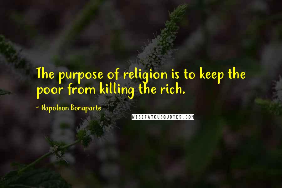 Napoleon Bonaparte Quotes: The purpose of religion is to keep the poor from killing the rich.