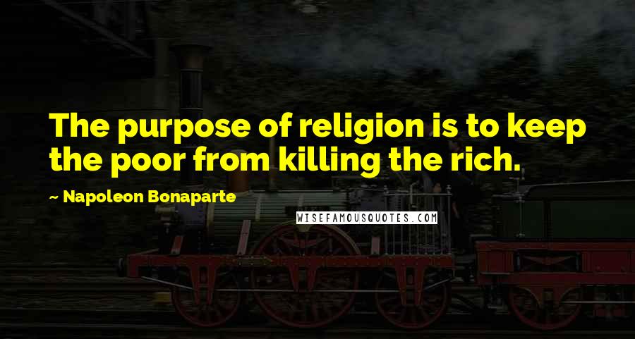 Napoleon Bonaparte Quotes: The purpose of religion is to keep the poor from killing the rich.