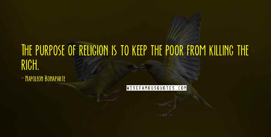 Napoleon Bonaparte Quotes: The purpose of religion is to keep the poor from killing the rich.