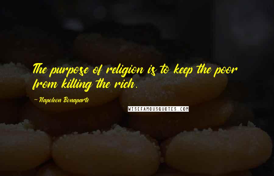 Napoleon Bonaparte Quotes: The purpose of religion is to keep the poor from killing the rich.