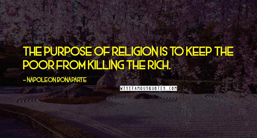 Napoleon Bonaparte Quotes: The purpose of religion is to keep the poor from killing the rich.