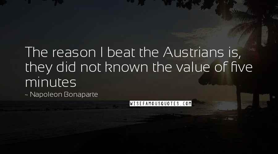 Napoleon Bonaparte Quotes: The reason I beat the Austrians is, they did not known the value of five minutes