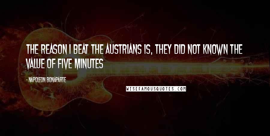 Napoleon Bonaparte Quotes: The reason I beat the Austrians is, they did not known the value of five minutes