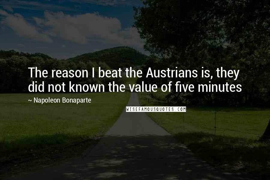 Napoleon Bonaparte Quotes: The reason I beat the Austrians is, they did not known the value of five minutes