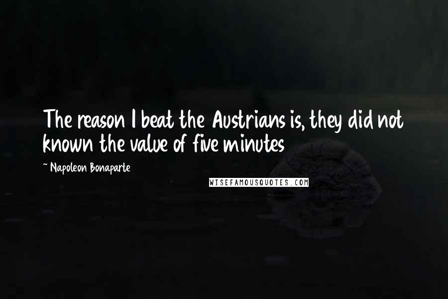 Napoleon Bonaparte Quotes: The reason I beat the Austrians is, they did not known the value of five minutes