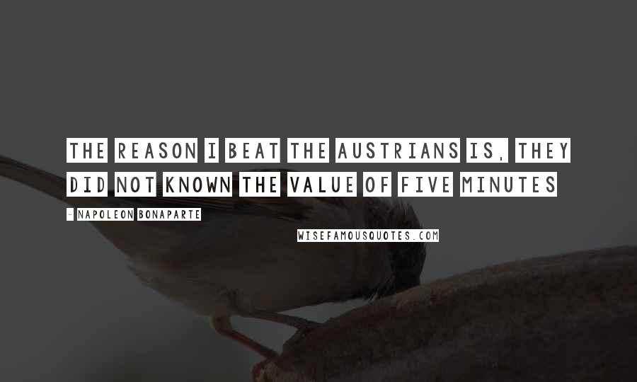 Napoleon Bonaparte Quotes: The reason I beat the Austrians is, they did not known the value of five minutes