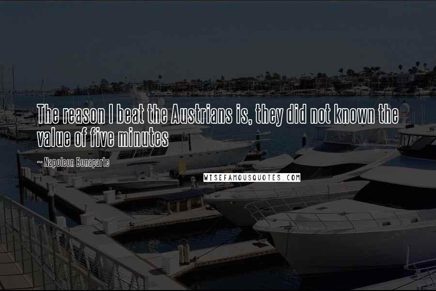 Napoleon Bonaparte Quotes: The reason I beat the Austrians is, they did not known the value of five minutes