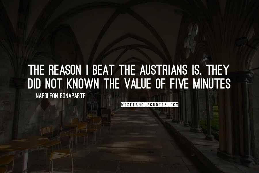 Napoleon Bonaparte Quotes: The reason I beat the Austrians is, they did not known the value of five minutes