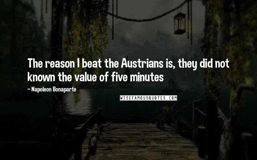 Napoleon Bonaparte Quotes: The reason I beat the Austrians is, they did not known the value of five minutes
