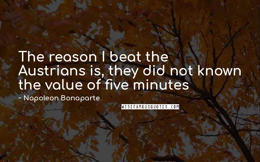 Napoleon Bonaparte Quotes: The reason I beat the Austrians is, they did not known the value of five minutes