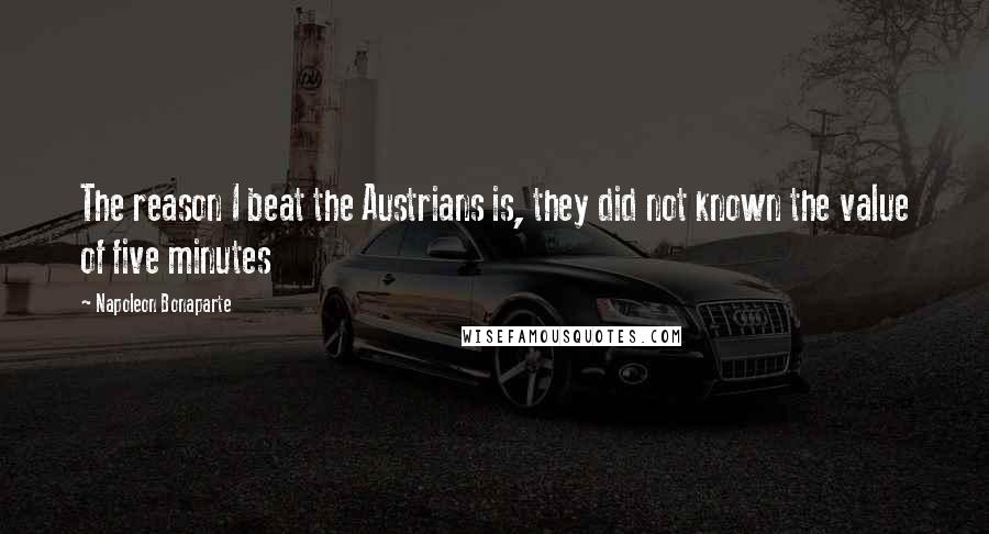 Napoleon Bonaparte Quotes: The reason I beat the Austrians is, they did not known the value of five minutes
