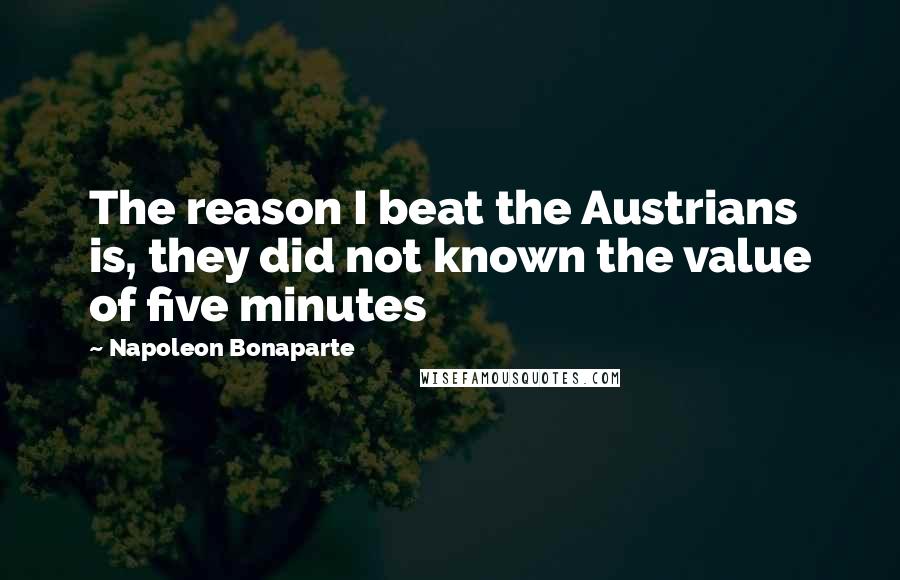 Napoleon Bonaparte Quotes: The reason I beat the Austrians is, they did not known the value of five minutes