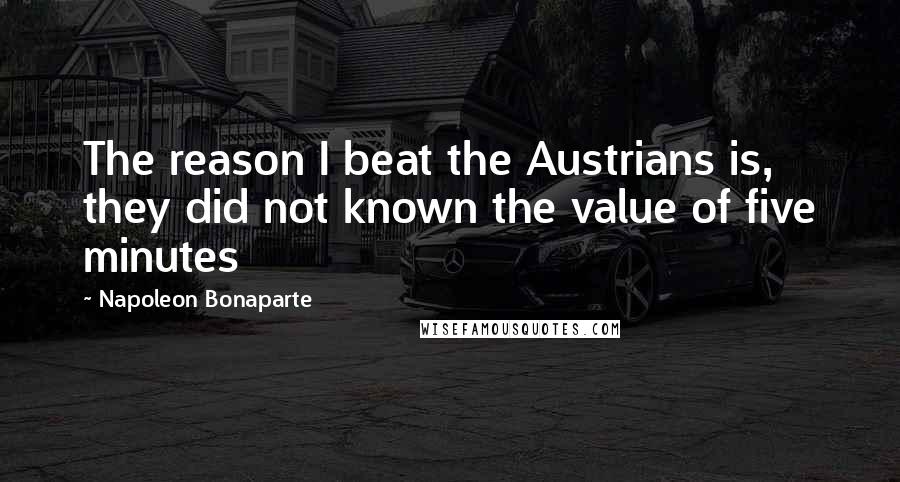 Napoleon Bonaparte Quotes: The reason I beat the Austrians is, they did not known the value of five minutes