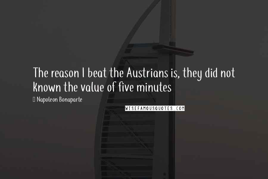 Napoleon Bonaparte Quotes: The reason I beat the Austrians is, they did not known the value of five minutes