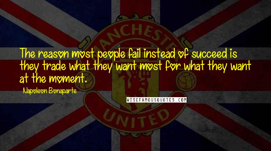 Napoleon Bonaparte Quotes: The reason most people fail instead of succeed is they trade what they want most for what they want at the moment.