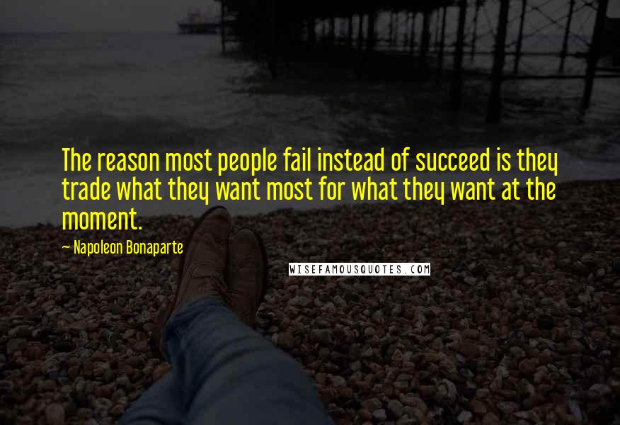 Napoleon Bonaparte Quotes: The reason most people fail instead of succeed is they trade what they want most for what they want at the moment.