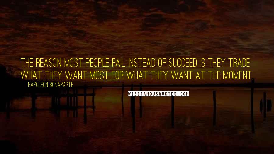 Napoleon Bonaparte Quotes: The reason most people fail instead of succeed is they trade what they want most for what they want at the moment.