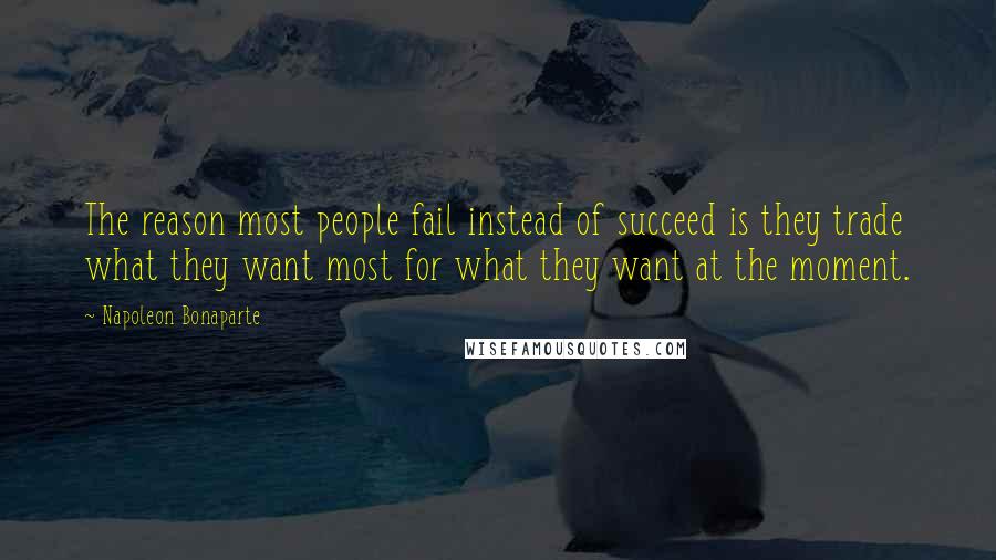 Napoleon Bonaparte Quotes: The reason most people fail instead of succeed is they trade what they want most for what they want at the moment.