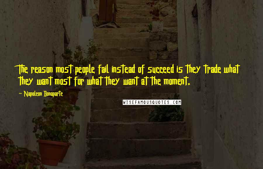 Napoleon Bonaparte Quotes: The reason most people fail instead of succeed is they trade what they want most for what they want at the moment.