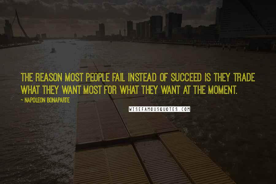 Napoleon Bonaparte Quotes: The reason most people fail instead of succeed is they trade what they want most for what they want at the moment.