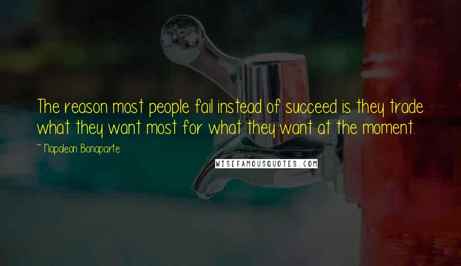 Napoleon Bonaparte Quotes: The reason most people fail instead of succeed is they trade what they want most for what they want at the moment.