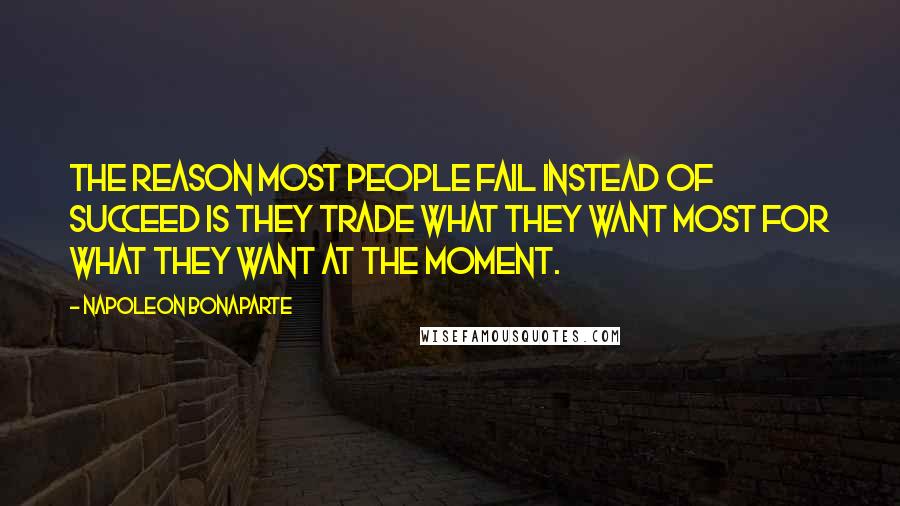 Napoleon Bonaparte Quotes: The reason most people fail instead of succeed is they trade what they want most for what they want at the moment.