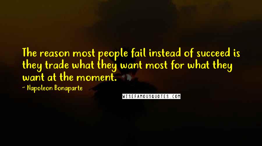 Napoleon Bonaparte Quotes: The reason most people fail instead of succeed is they trade what they want most for what they want at the moment.